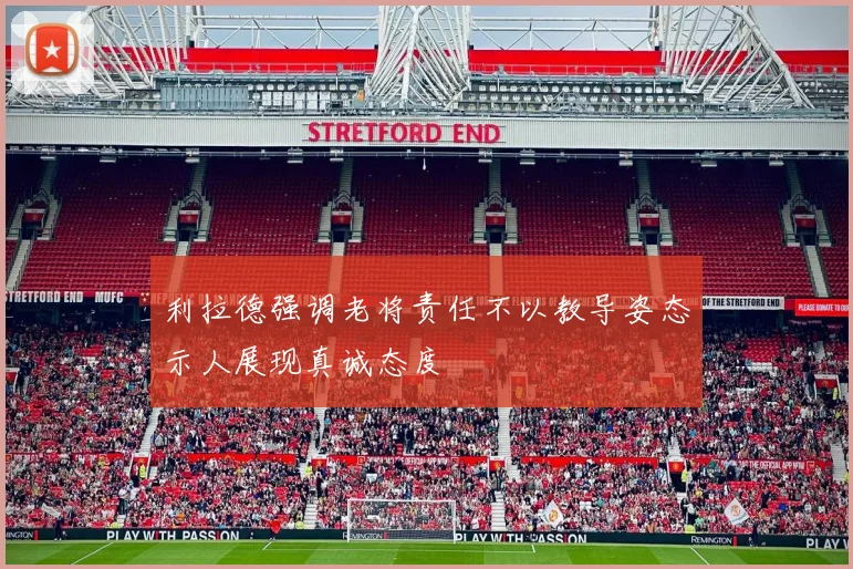 利拉德强调老将责任不以教导姿态示人展现真诚态度