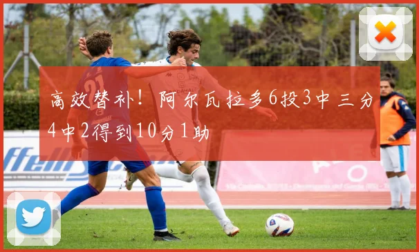 高效替补！阿尔瓦拉多6投3中三分4中2得到10分1助