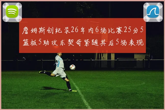 詹姆斯创纪录26年内6场比赛25分5篮板5助攻东契奇紧随其后5场表现出色