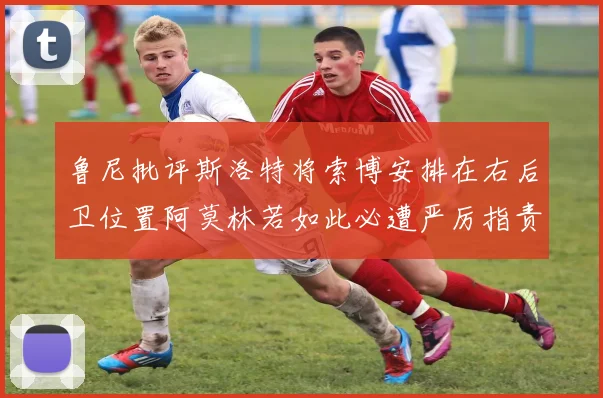 鲁尼批评斯洛特将索博安排在右后卫位置阿莫林若如此必遭严厉指责