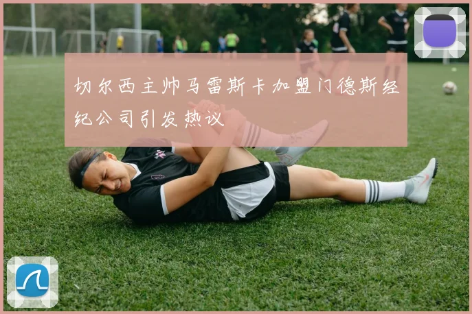 切尔西主帅马雷斯卡加盟门德斯经纪公司引发热议
