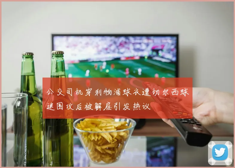 公交司机穿利物浦球衣遭切尔西球迷围攻后被解雇引发热议