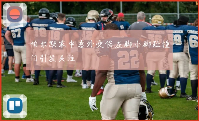 帕尔默家中意外受伤左脚小脚趾撞门引发关注