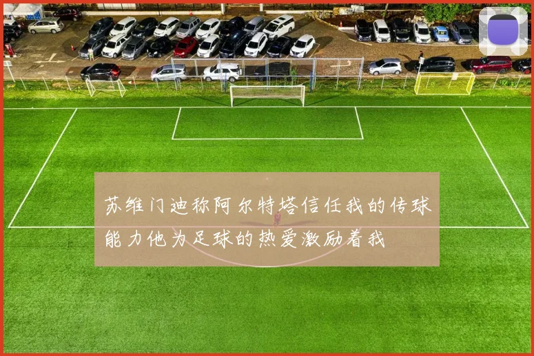 苏维门迪称阿尔特塔信任我的传球能力他为足球的热爱激励着我