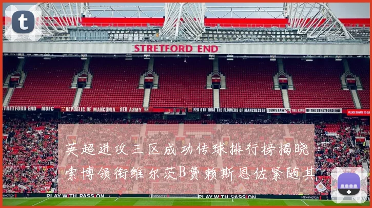 英超进攻三区成功传球排行榜揭晓索博领衔维尔茨B费赖斯恩佐紧随其后