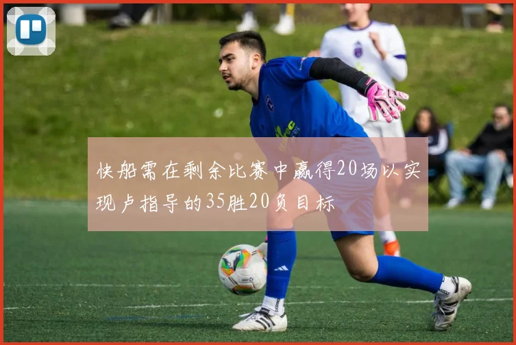 快船需在剩余比赛中赢得20场以实现卢指导的35胜20负目标