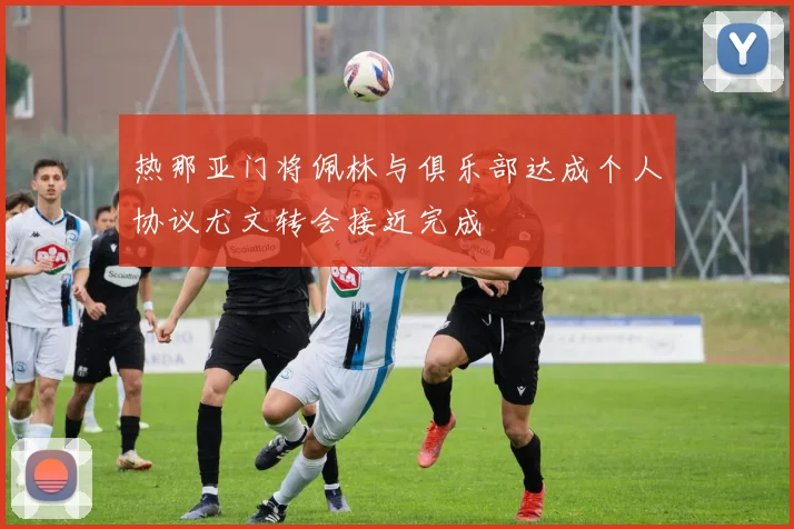 热那亚门将佩林与俱乐部达成个人协议尤文转会接近完成