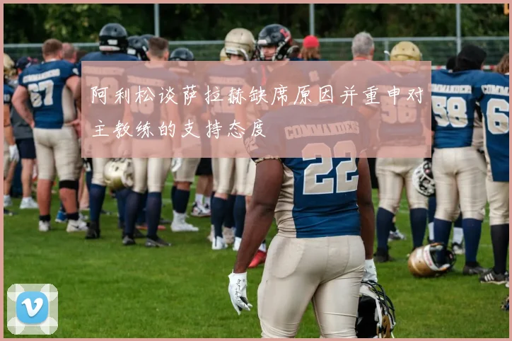 阿利松谈萨拉赫缺席原因并重申对主教练的支持态度