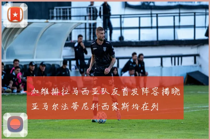 加维排拉马西亚队友首发阵容揭晓亚马尔法蒂尼科西蒙斯均在列