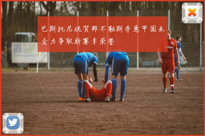 巴斯托尼祝贺那不勒斯夺意甲国米全力争取新赛季荣誉