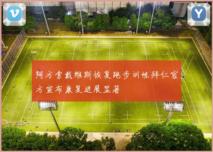 阿方索戴维斯恢复跑步训练拜仁官方宣布康复进展显著