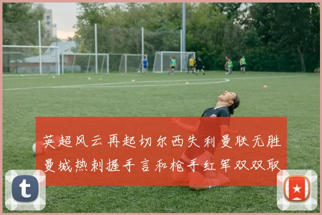 英超风云再起切尔西失利曼联无胜曼城热刺握手言和枪手红军双双取胜