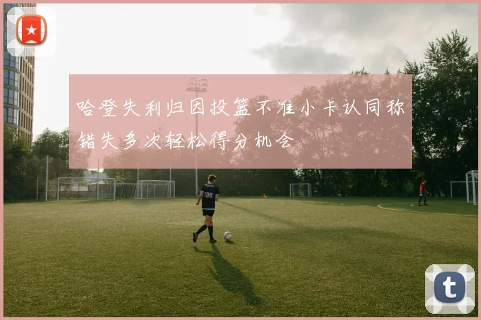 哈登失利归因投篮不准小卡认同称错失多次轻松得分机会