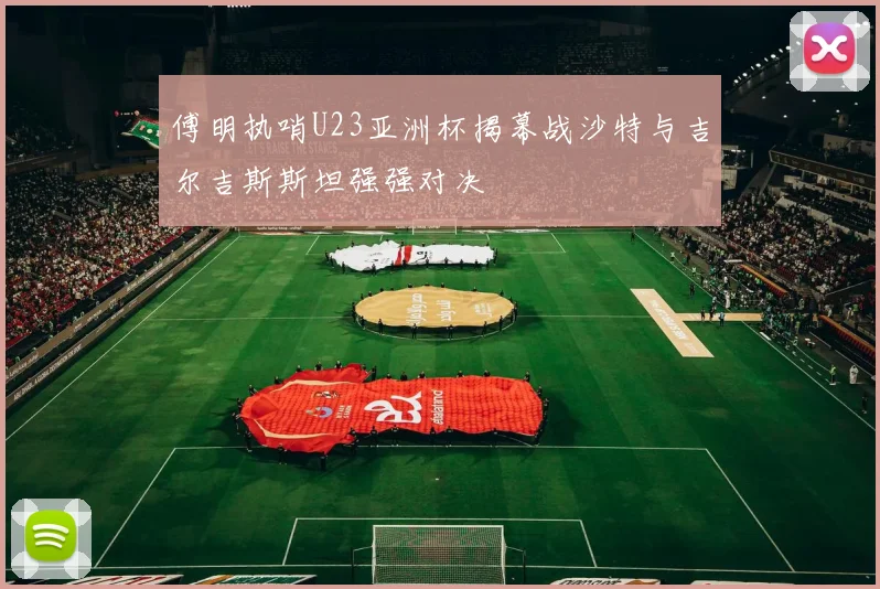傅明执哨U23亚洲杯揭幕战沙特与吉尔吉斯斯坦强强对决