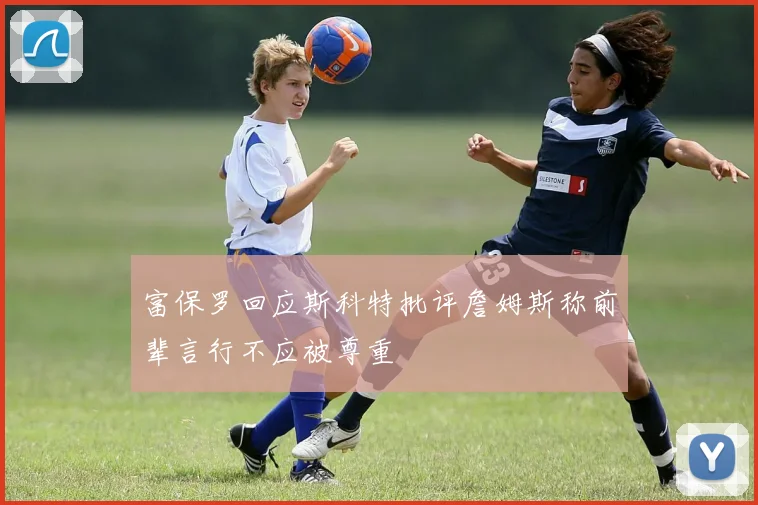 富保罗回应斯科特批评詹姆斯称前辈言行不应被尊重
