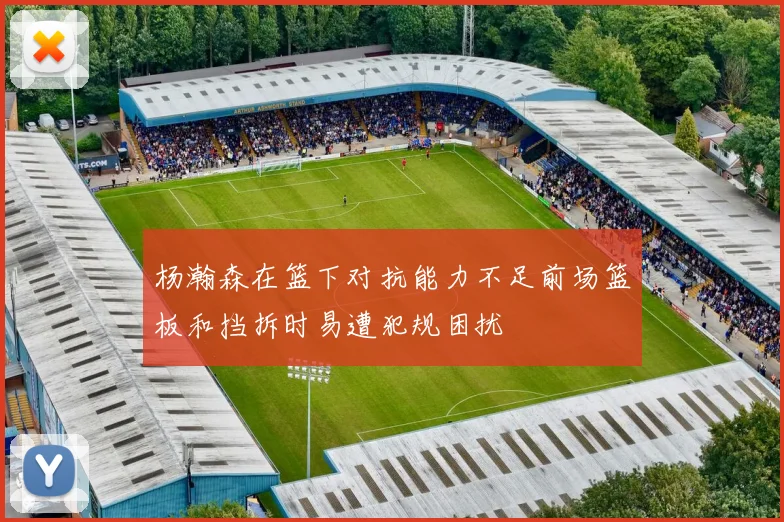 杨瀚森在篮下对抗能力不足前场篮板和挡拆时易遭犯规困扰