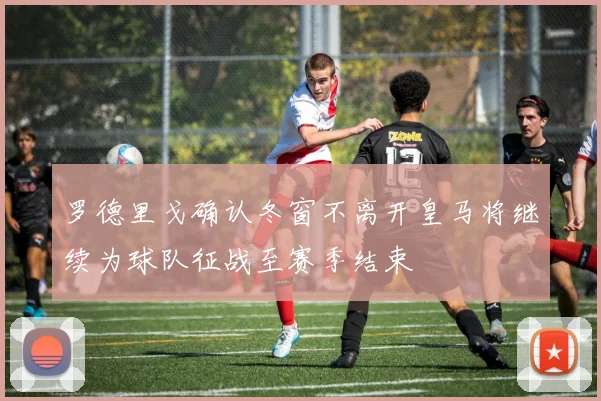 罗德里戈确认冬窗不离开皇马将继续为球队征战至赛季结束