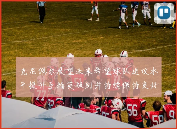 克尼佩尔展望未来希望球队进攻水平提升至精英级别并持续保持良好状态