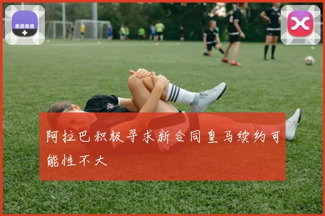 阿拉巴积极寻求新合同皇马续约可能性不大