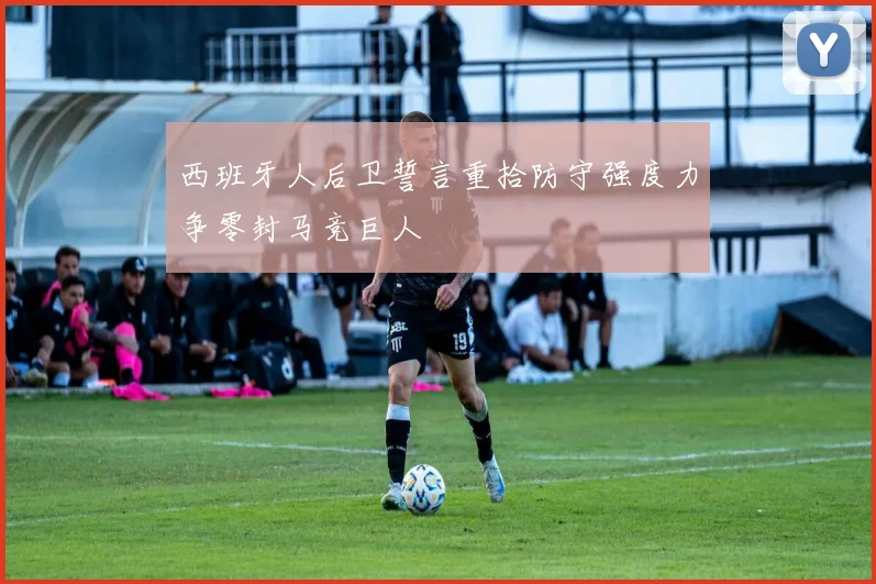 西班牙人后卫誓言重拾防守强度力争零封马竞巨人