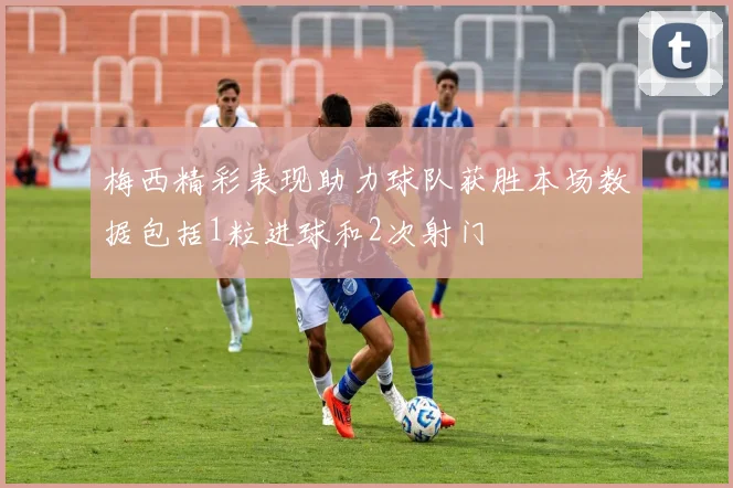 梅西精彩表现助力球队获胜本场数据包括1粒进球和2次射门