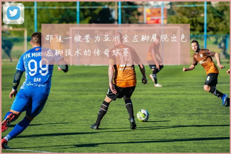 邵佳一被誉为亚洲金左脚展现出色左脚技术的传奇球员