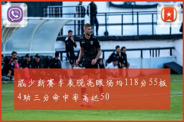 威少新赛季表现亮眼场均118分55板4助三分命中率高达50