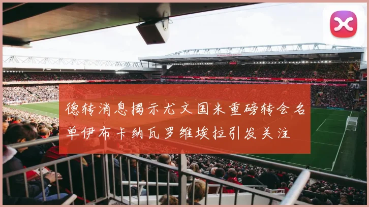 德转消息揭示尤文国米重磅转会名单伊布卡纳瓦罗维埃拉引发关注