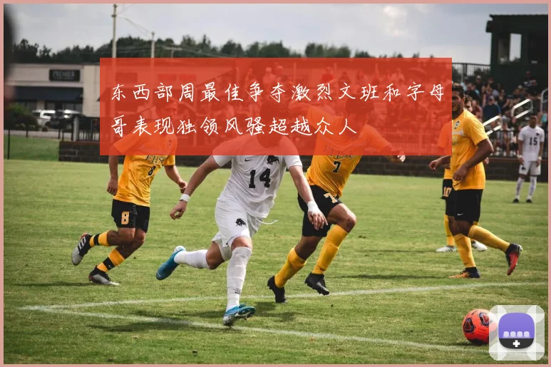 东西部周最佳争夺激烈文班和字母哥表现独领风骚超越众人