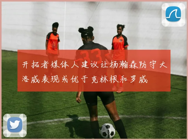 开拓者媒体人建议让杨瀚森防守大洛威表现或优于克林根和罗威