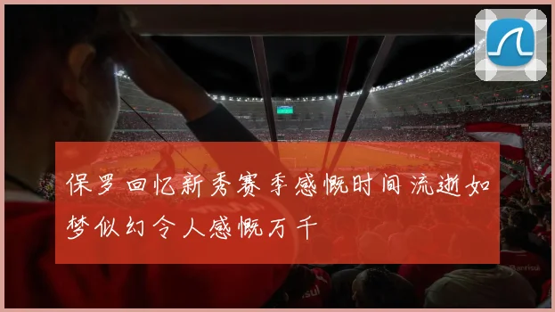 保罗回忆新秀赛季感慨时间流逝如梦似幻令人感慨万千