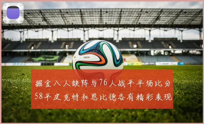 掘金八人缺阵与76人战平半场比分58平皮克特和恩比德各有精彩表现