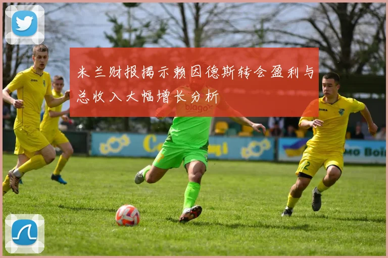 米兰财报揭示赖因德斯转会盈利与总收入大幅增长分析