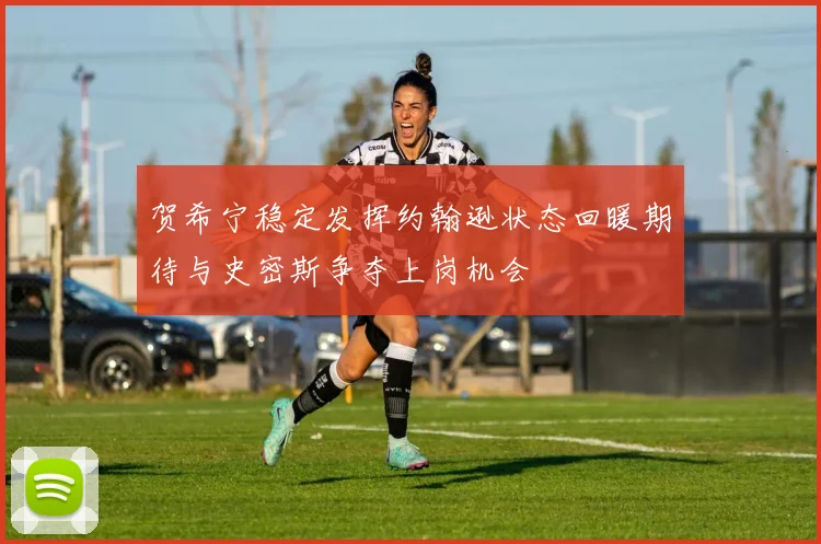 贺希宁稳定发挥约翰逊状态回暖期待与史密斯争夺上岗机会