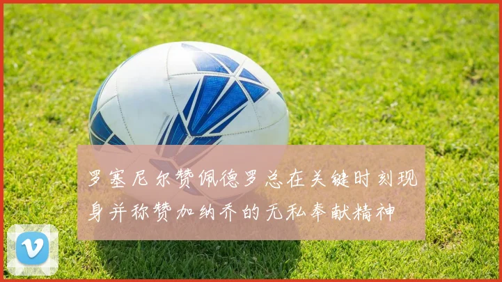 罗塞尼尔赞佩德罗总在关键时刻现身并称赞加纳乔的无私奉献精神
