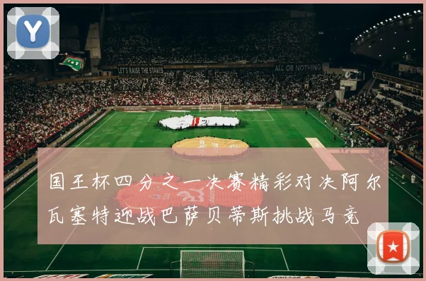 国王杯四分之一决赛精彩对决阿尔瓦塞特迎战巴萨贝蒂斯挑战马竞