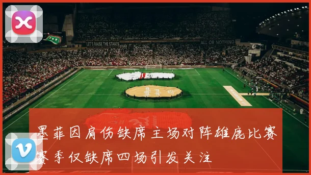 墨菲因肩伤缺席主场对阵雄鹿比赛赛季仅缺席四场引发关注