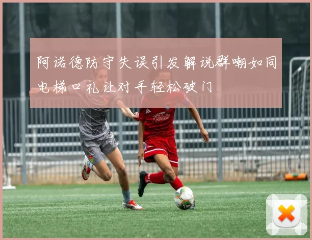 阿诺德防守失误引发解说群嘲如同电梯口礼让对手轻松破门