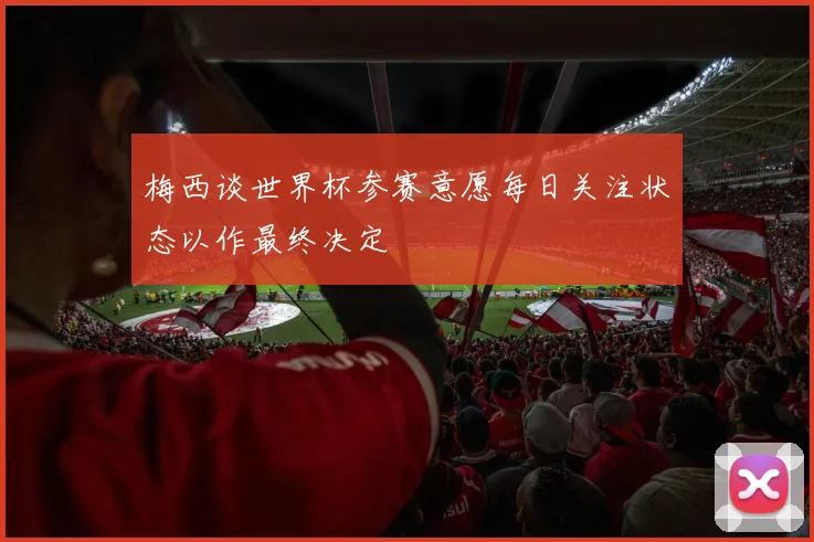 梅西谈世界杯参赛意愿每日关注状态以作最终决定