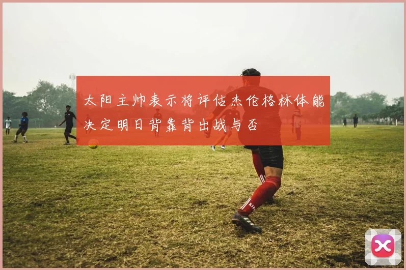 太阳主帅表示将评估杰伦格林体能决定明日背靠背出战与否