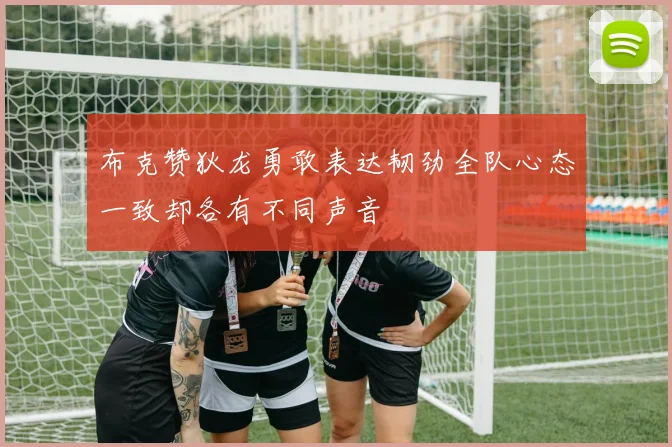 布克赞狄龙勇敢表达韧劲全队心态一致却各有不同声音