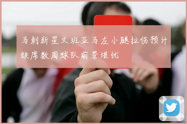 马刺新星文班亚马左小腿拉伤预计缺席数周球队前景堪忧