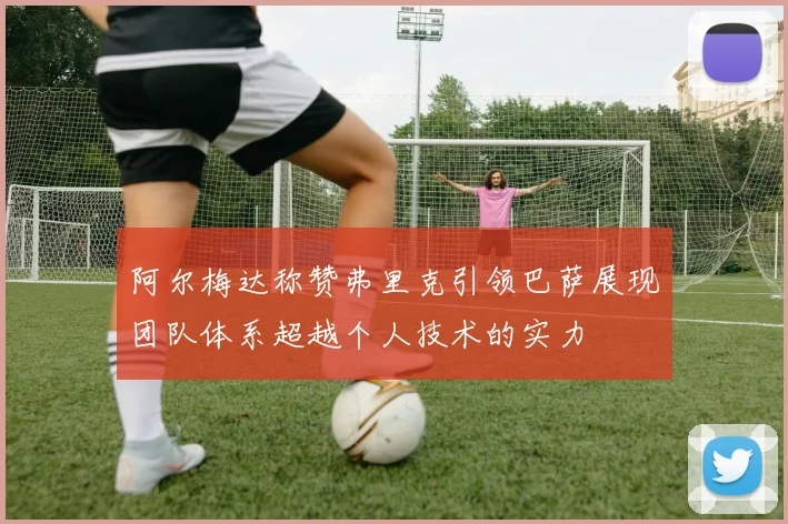 阿尔梅达称赞弗里克引领巴萨展现团队体系超越个人技术的实力