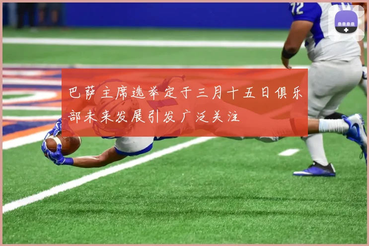 巴萨主席选举定于三月十五日俱乐部未来发展引发广泛关注