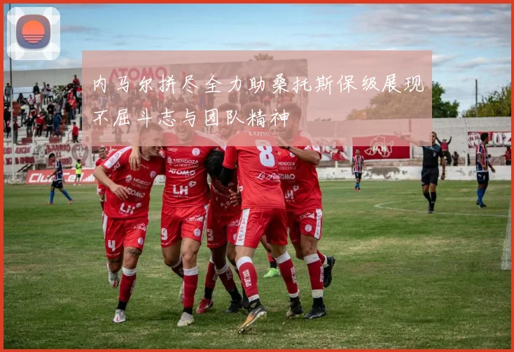 内马尔拼尽全力助桑托斯保级展现不屈斗志与团队精神