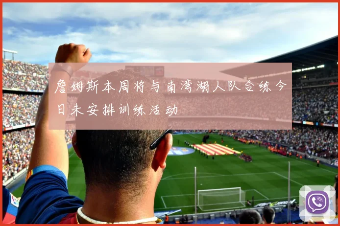 詹姆斯本周将与南湾湖人队合练今日未安排训练活动