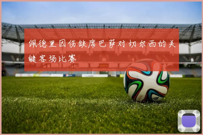 佩德里因伤缺席巴萨对切尔西的关键客场比赛